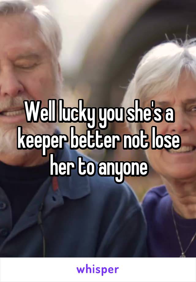 Well lucky you she's a keeper better not lose her to anyone