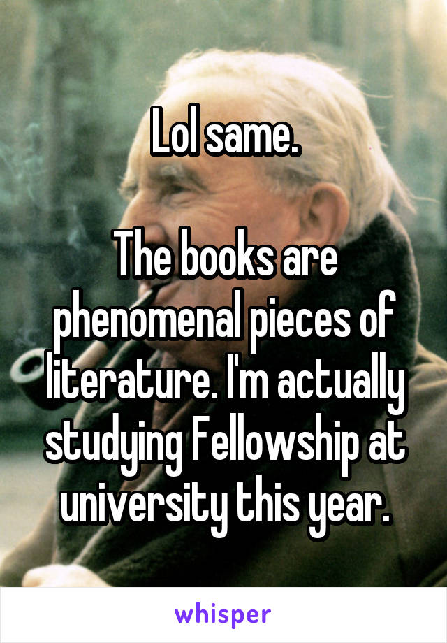 Lol same.

The books are phenomenal pieces of literature. I'm actually studying Fellowship at university this year.