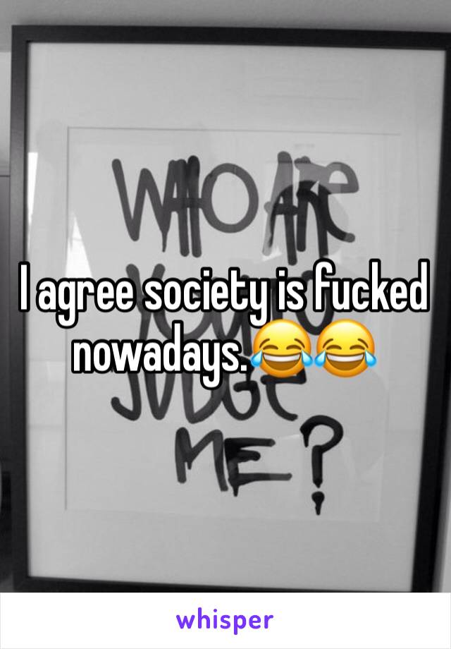 I agree society is fucked nowadays.😂😂