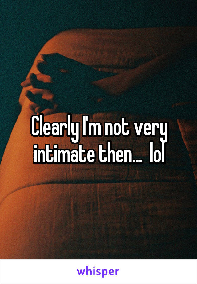 Clearly I'm not very intimate then...  lol