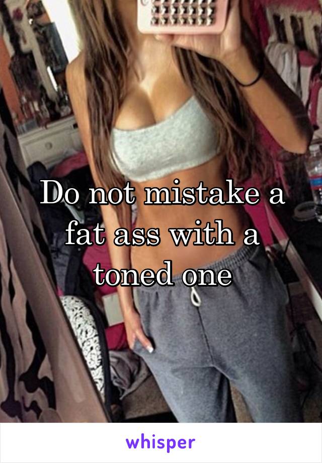 Do not mistake a fat ass with a toned one