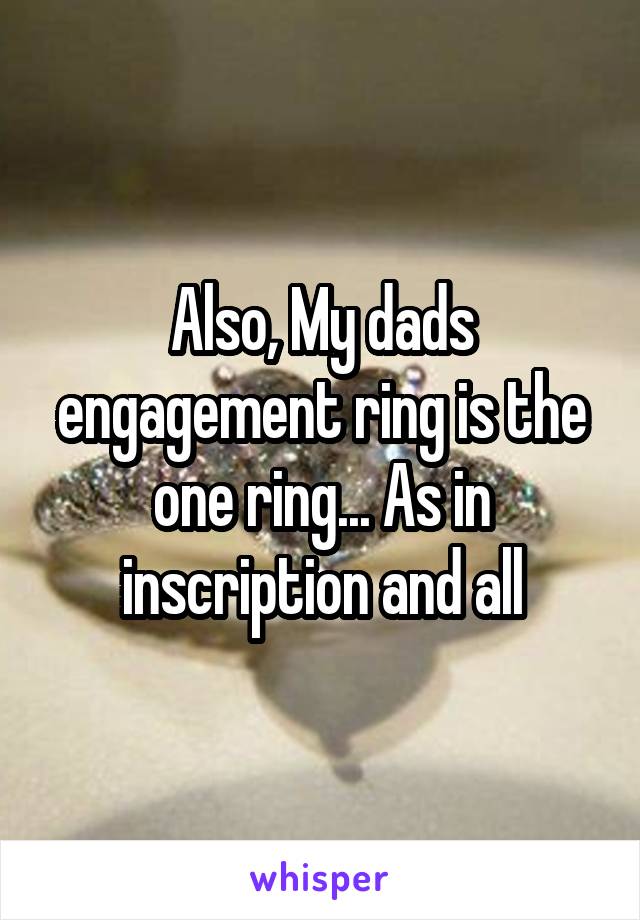 Also, My dads engagement ring is the one ring... As in inscription and all