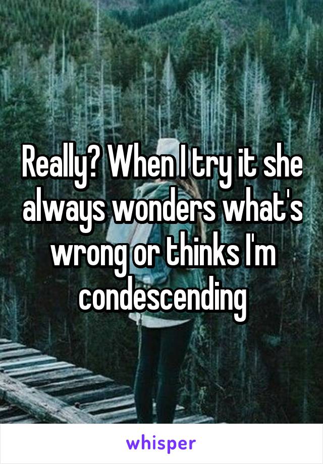 Really? When I try it she always wonders what's wrong or thinks I'm condescending