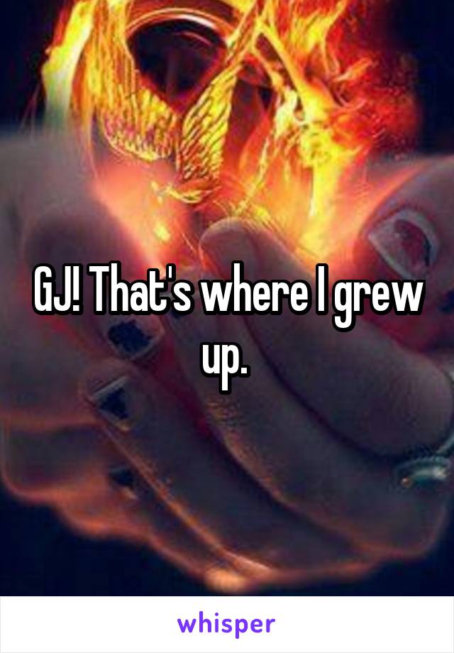 GJ! That's where I grew up. 