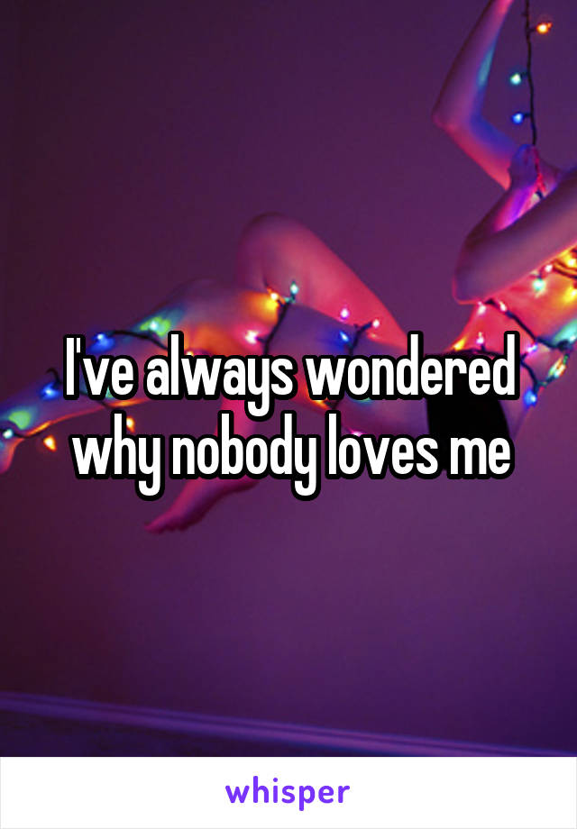 I've always wondered why nobody loves me
