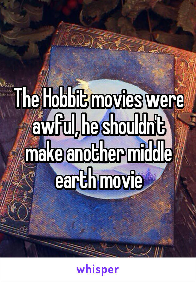 The Hobbit movies were awful, he shouldn't make another middle earth movie