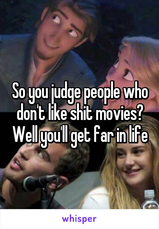 So you judge people who don't like shit movies? Well you'll get far in life