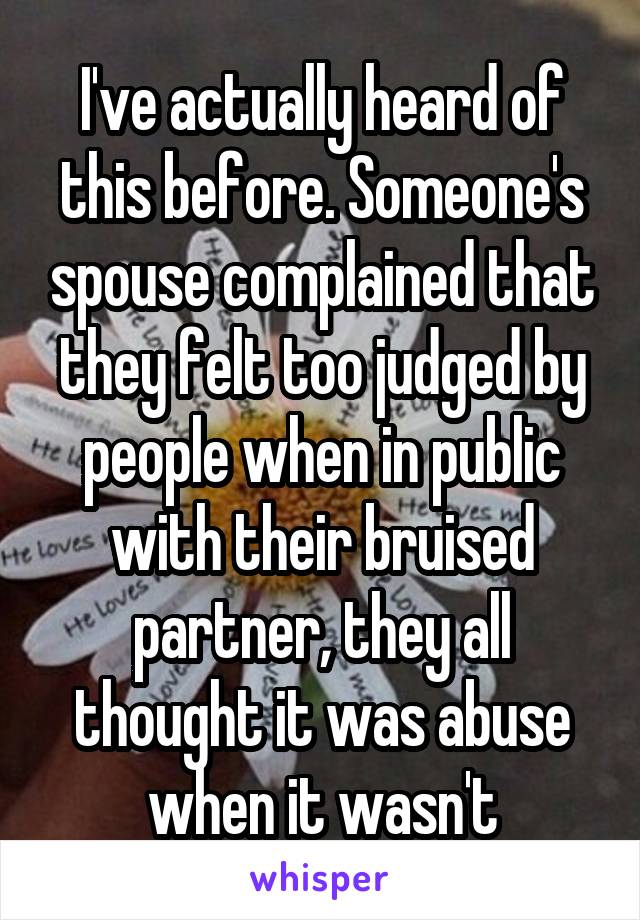 I've actually heard of this before. Someone's spouse complained that they felt too judged by people when in public with their bruised partner, they all thought it was abuse when it wasn't