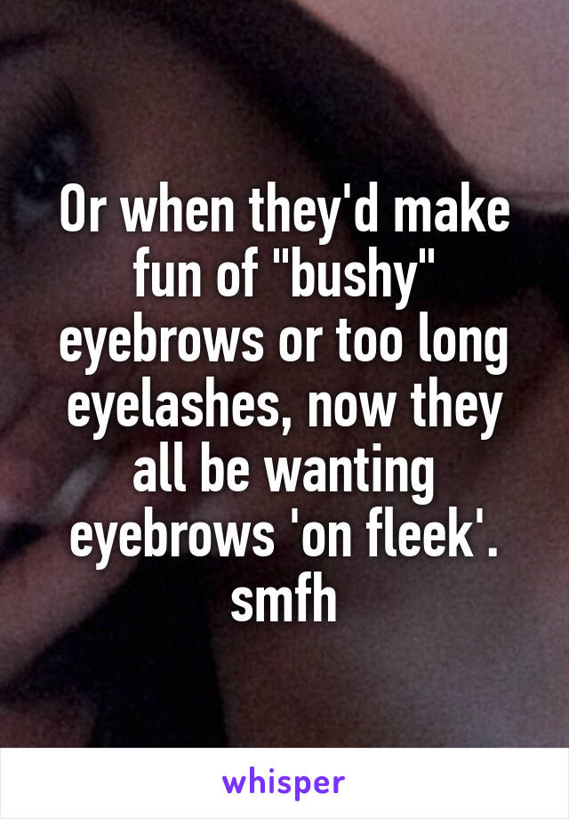 Or when they'd make fun of "bushy" eyebrows or too long eyelashes, now they all be wanting eyebrows 'on fleek'. smfh