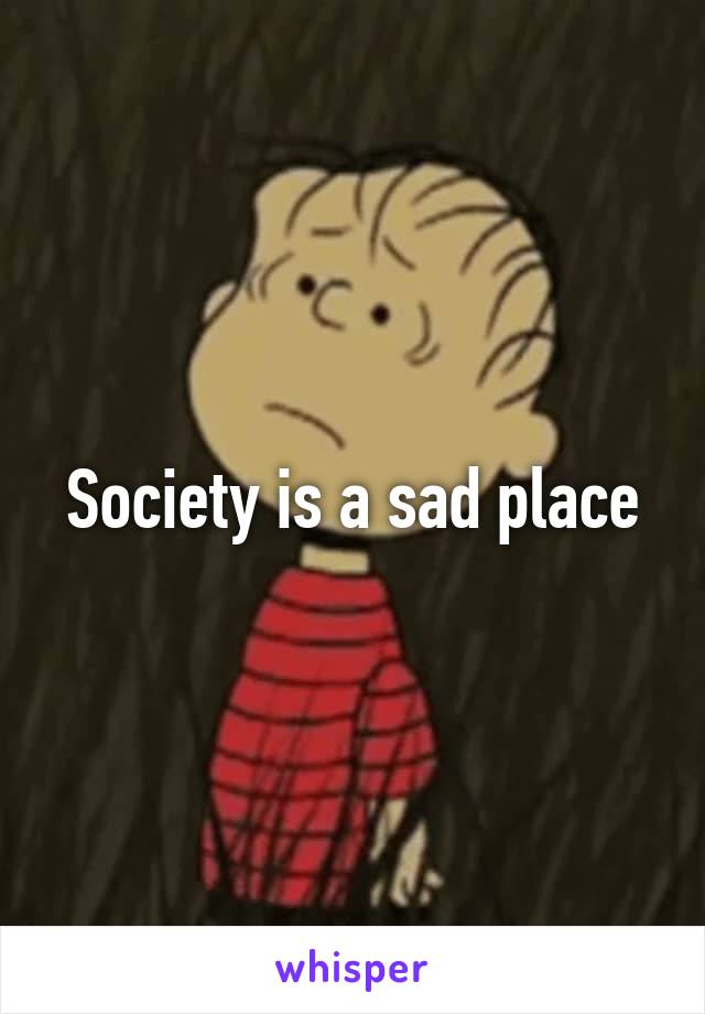 Society is a sad place