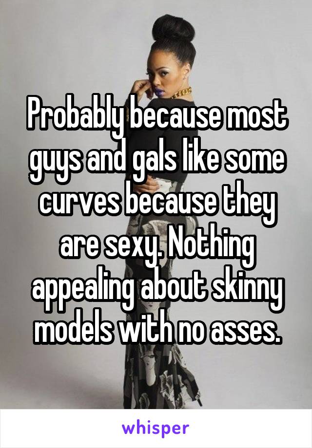 Probably because most guys and gals like some curves because they are sexy. Nothing appealing about skinny models with no asses.