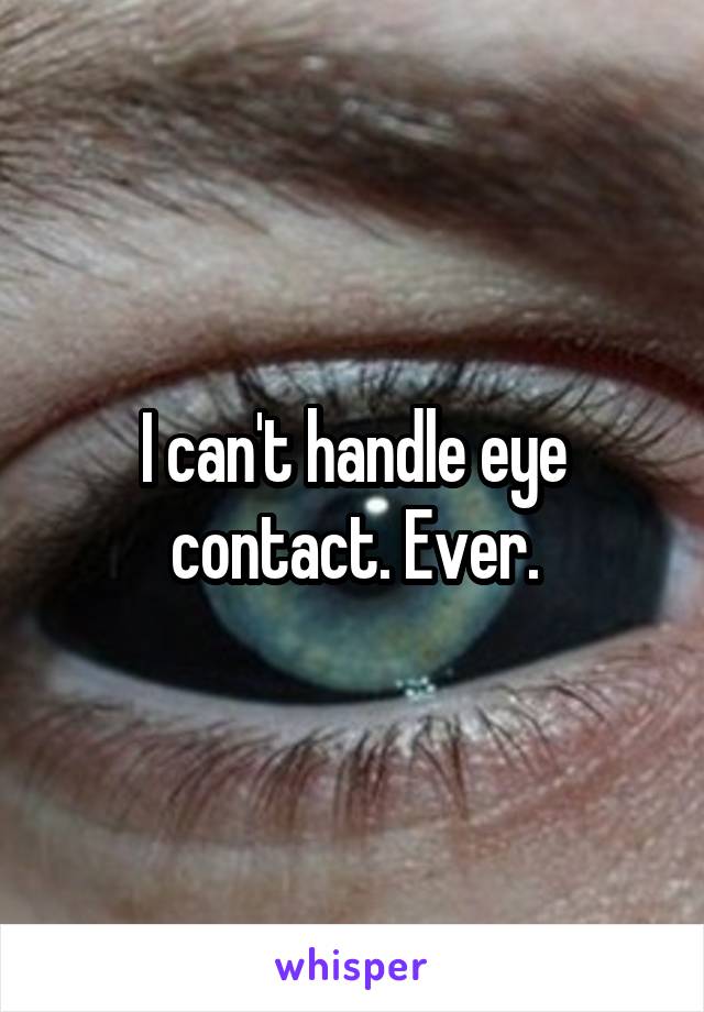 I can't handle eye contact. Ever.
