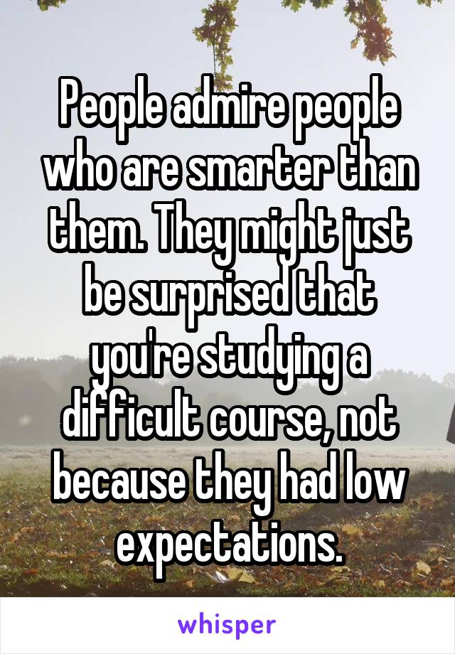 People admire people who are smarter than them. They might just be surprised that you're studying a difficult course, not because they had low expectations.