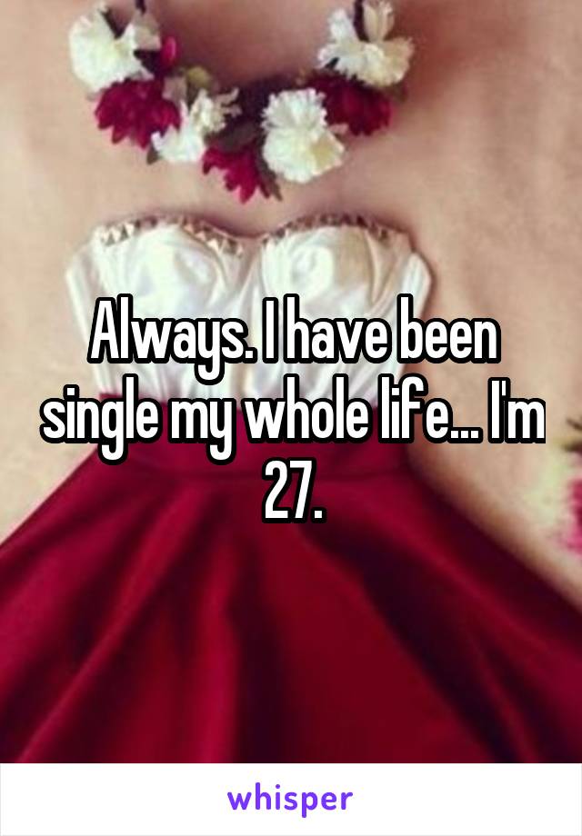 Always. I have been single my whole life... I'm 27.