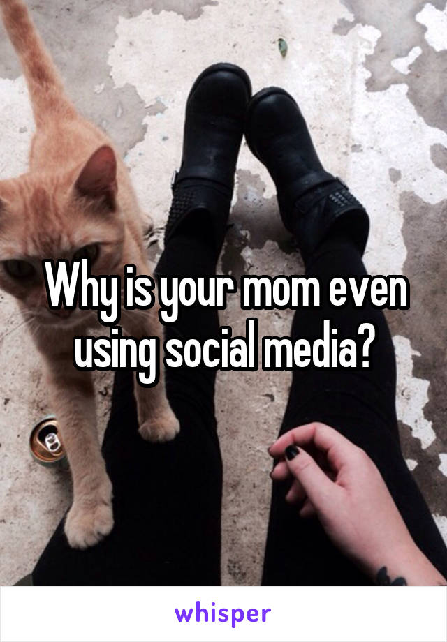 Why is your mom even using social media?