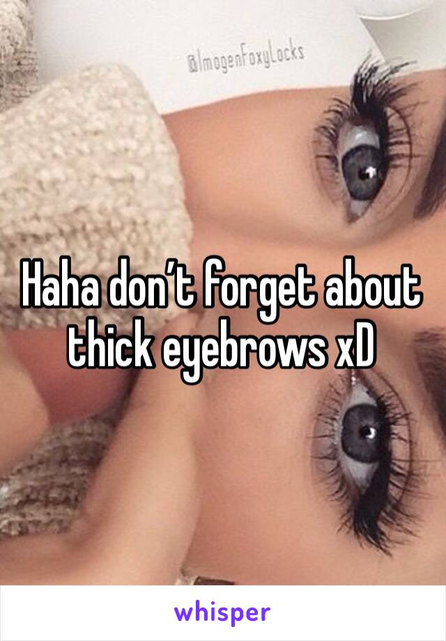 Haha don’t forget about thick eyebrows xD