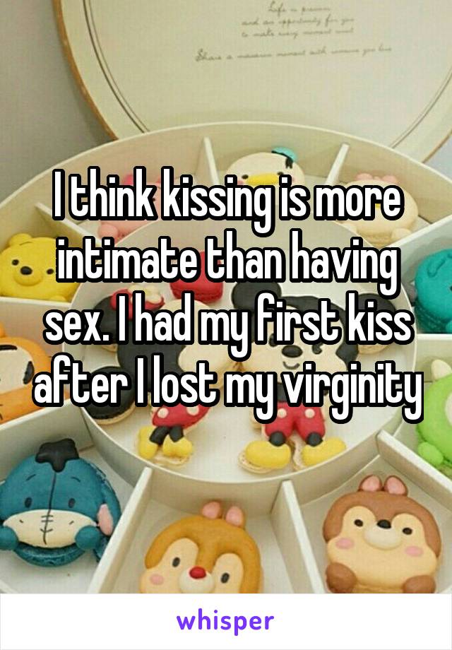 I think kissing is more intimate than having sex. I had my first kiss after I lost my virginity 