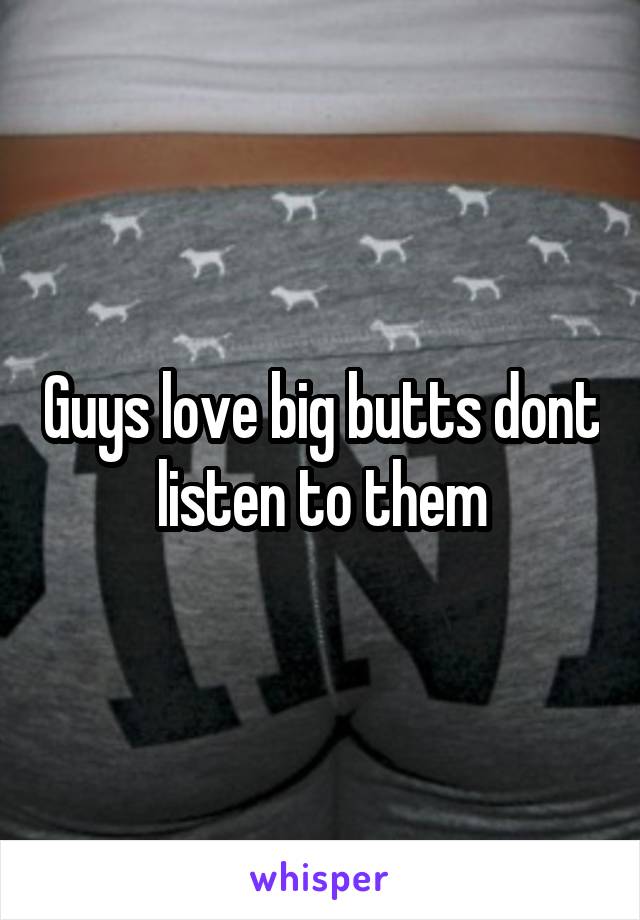 Guys love big butts dont listen to them