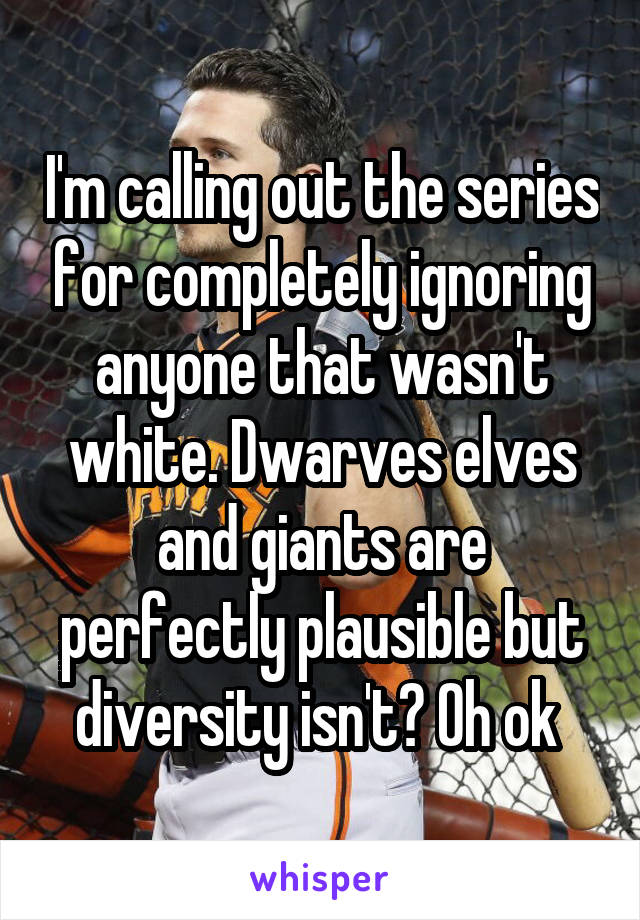 I'm calling out the series for completely ignoring anyone that wasn't white. Dwarves elves and giants are perfectly plausible but diversity isn't? Oh ok 