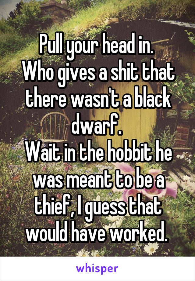 Pull your head in. 
Who gives a shit that there wasn't a black dwarf. 
Wait in the hobbit he was meant to be a thief, I guess that would have worked. 