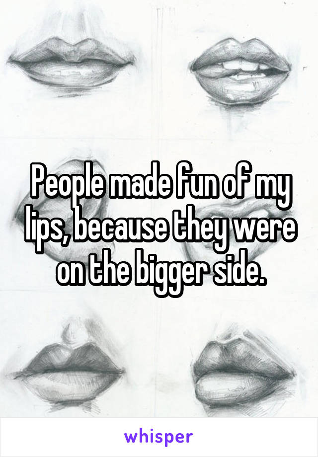 People made fun of my lips, because they were on the bigger side.