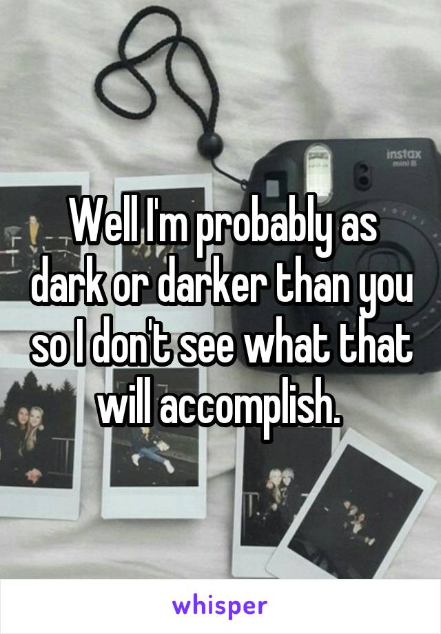 Well I'm probably as dark or darker than you so I don't see what that will accomplish. 