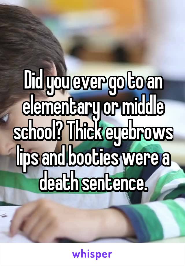 Did you ever go to an elementary or middle school? Thick eyebrows lips and booties were a death sentence.