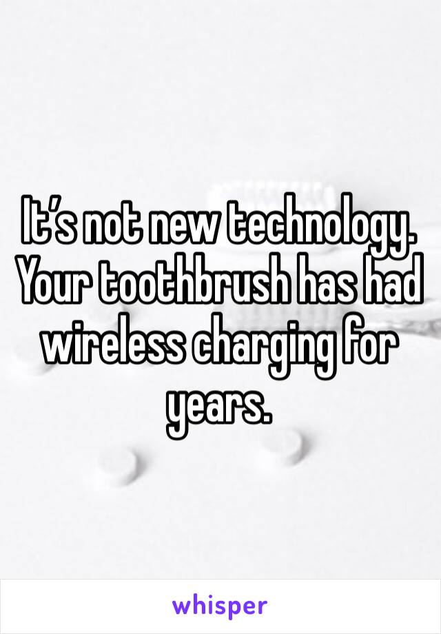 It’s not new technology. Your toothbrush has had wireless charging for years. 