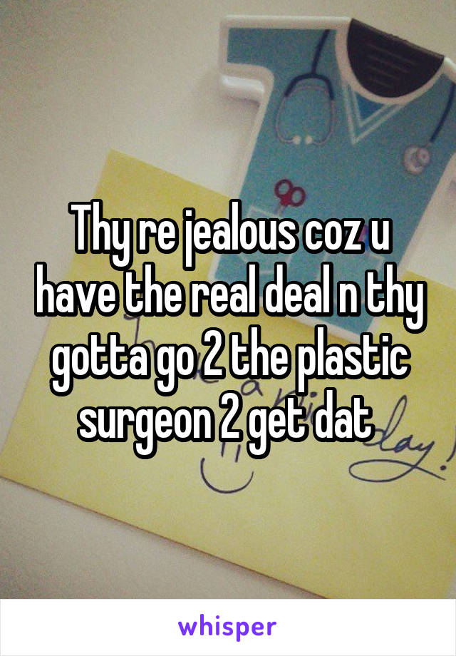 Thy re jealous coz u have the real deal n thy gotta go 2 the plastic surgeon 2 get dat 