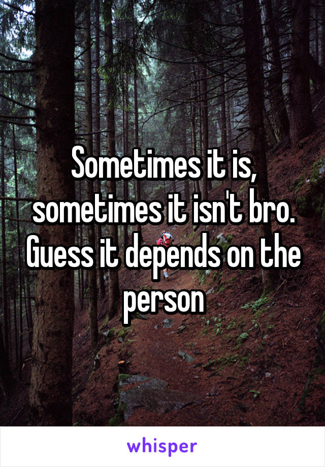 Sometimes it is, sometimes it isn't bro. Guess it depends on the person