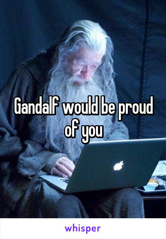 Gandalf would be proud of you