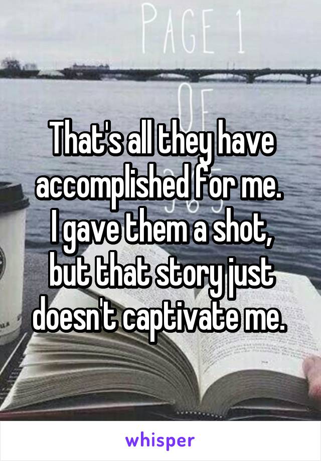 That's all they have accomplished for me. 
I gave them a shot, but that story just doesn't captivate me. 