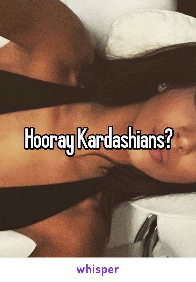 Hooray Kardashians?
