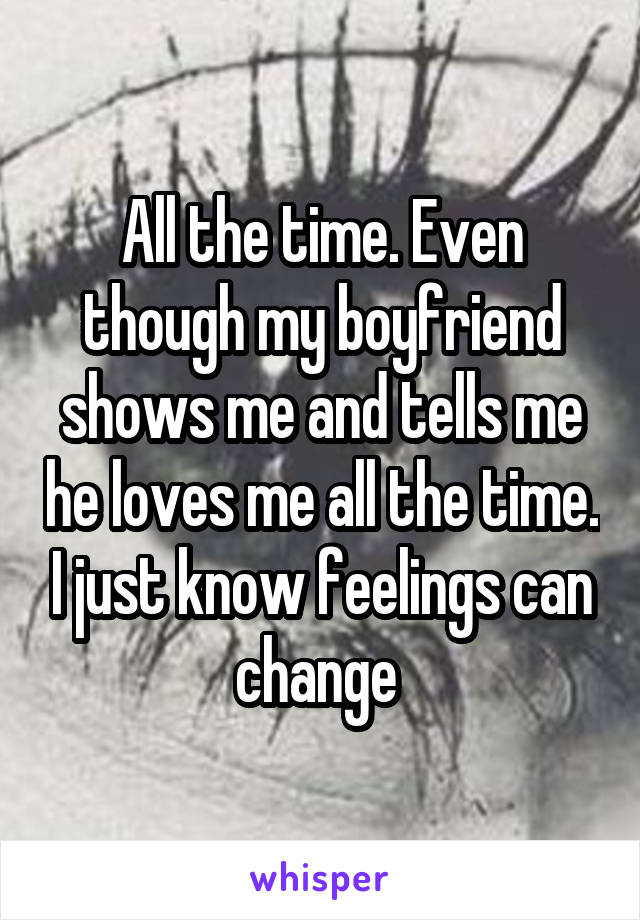 All the time. Even though my boyfriend shows me and tells me he loves me all the time. I just know feelings can change 