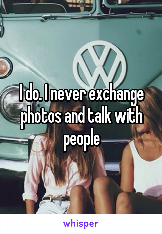 I do. I never exchange photos and talk with people