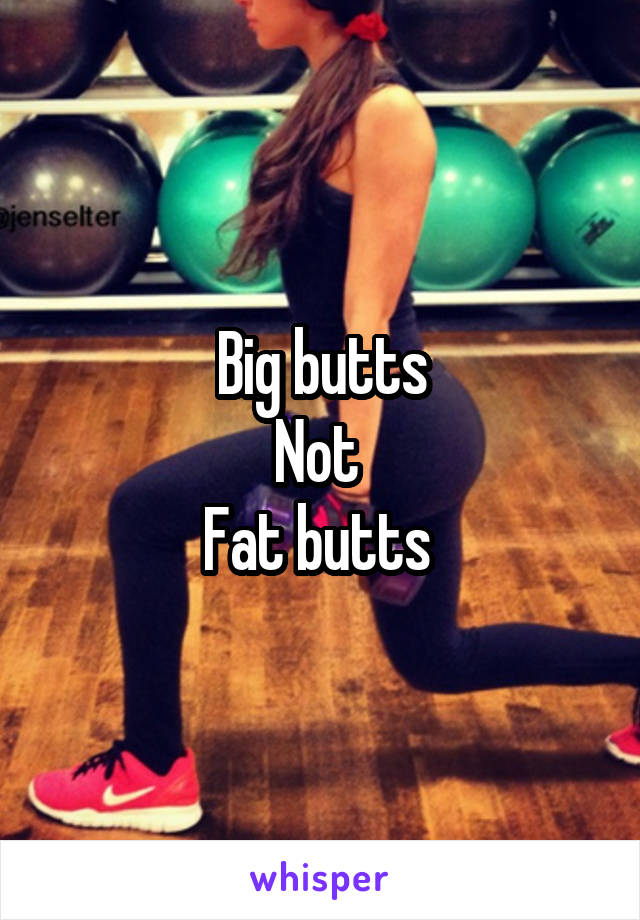 Big butts
Not 
Fat butts 