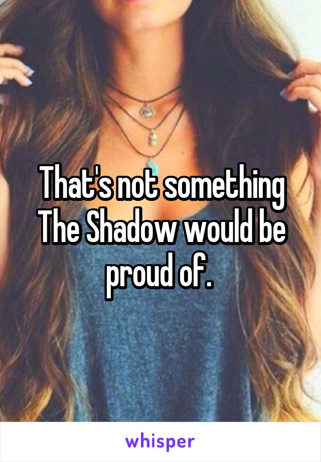 That's not something The Shadow would be proud of. 