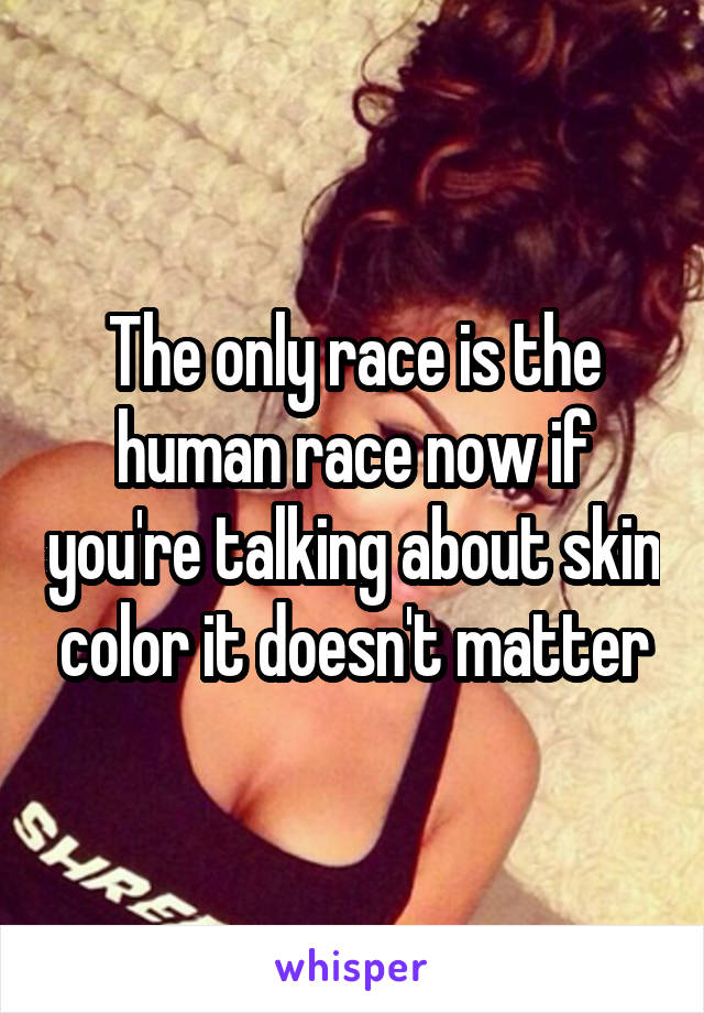The only race is the human race now if you're talking about skin color it doesn't matter