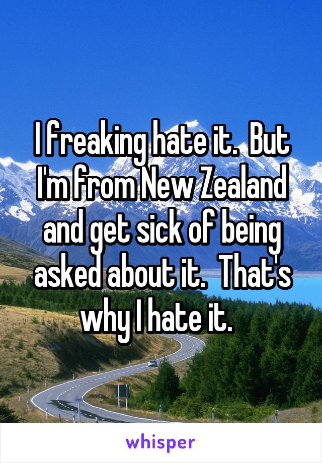 I freaking hate it.  But I'm from New Zealand and get sick of being asked about it.  That's why I hate it.  