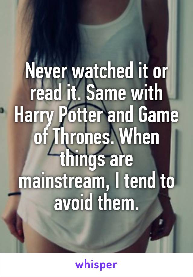 Never watched it or read it. Same with Harry Potter and Game of Thrones. When things are mainstream, I tend to avoid them.