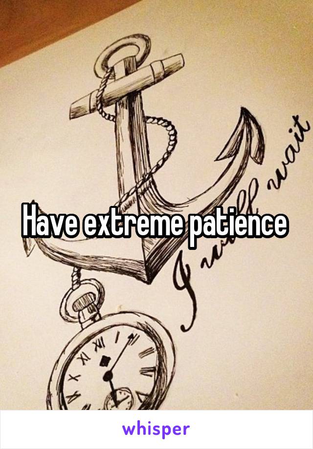 Have extreme patience 