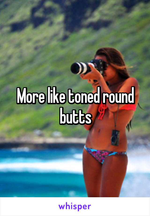 More like toned round butts