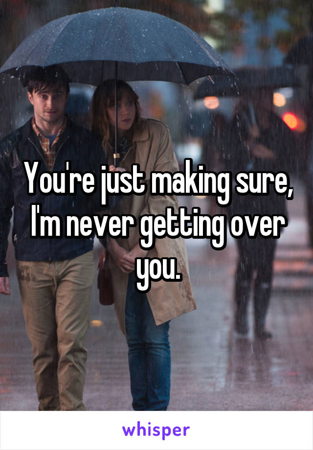 You're just making sure, I'm never getting over you.