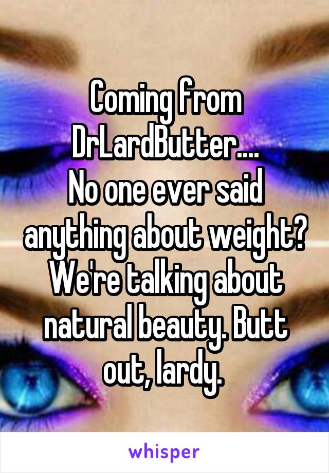 Coming from DrLardButter....
No one ever said anything about weight? We're talking about natural beauty. Butt out, lardy. 