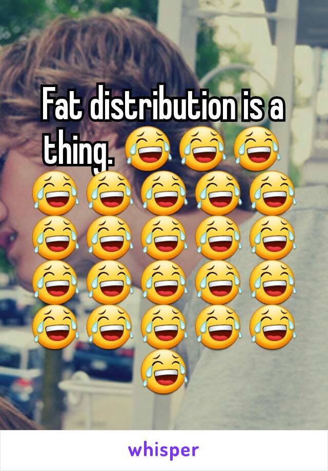 Fat distribution is a thing. 😂😂😂😂😂😂😂😂😂😂😂😂😂😂😂😂😂😂😂😂😂😂😂😂