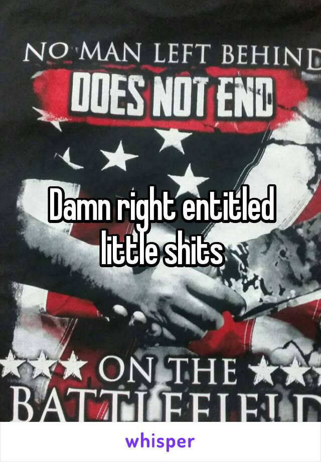 Damn right entitled little shits