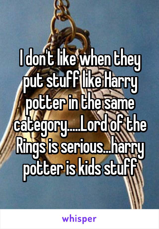 I don't like when they put stuff like Harry potter in the same category.....Lord of the Rings is serious...harry potter is kids stuff