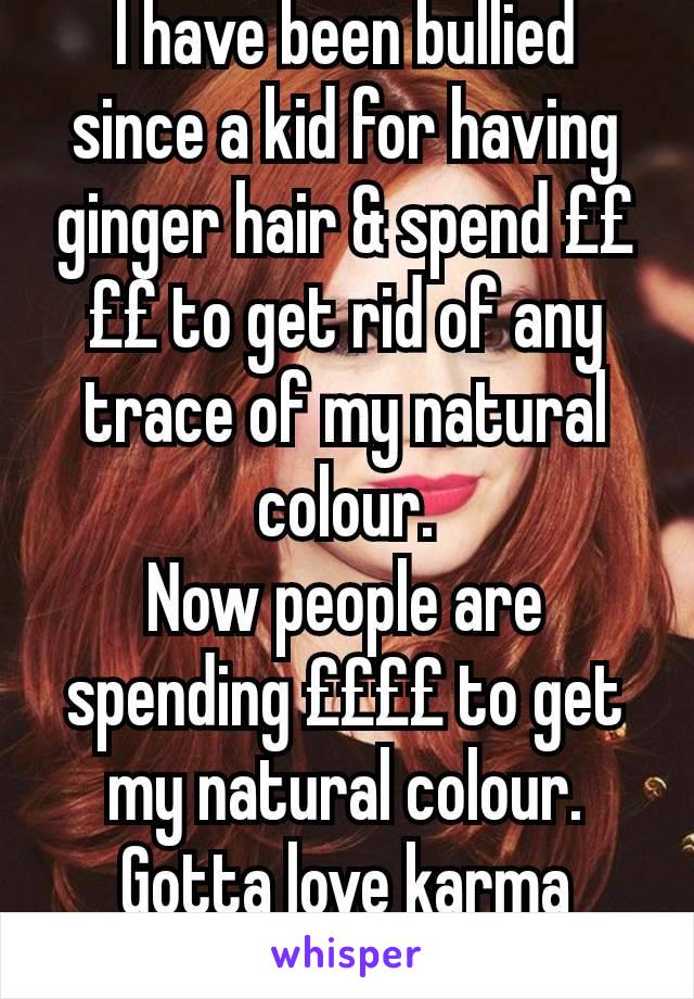 I have been bullied since a kid for having ginger hair & spend ££££ to get rid of any trace of my natural colour.
Now people are spending ££££ to get my natural colour.
Gotta love karma
#Gingersrule