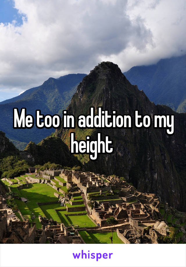 Me too in addition to my height 