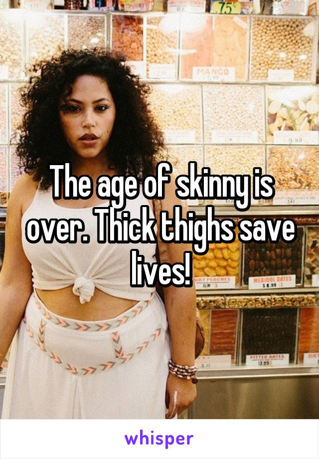The age of skinny is over. Thick thighs save lives!